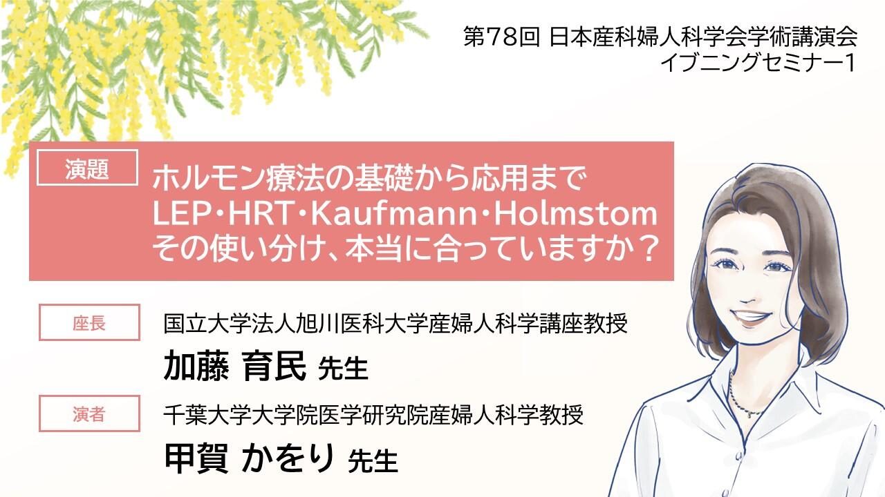 「ホルモン療法の基礎から応用まで LEP・HRT・Kaufmann・Holmstom その使い分け、本当に合っていますか？」 　第78回日本産科婦人科学会学術講演会イブニングセミナー1