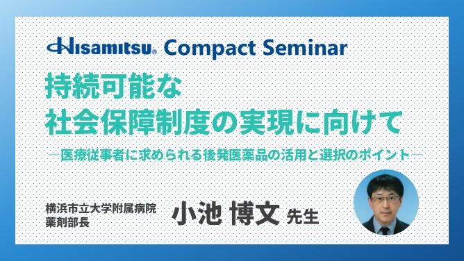 「持続可能な社会保障制度の実現に向けて ―医療従事者に求められる後発医薬品の活用と選択のポイント―」　Hisamitsu Compact Seminar
